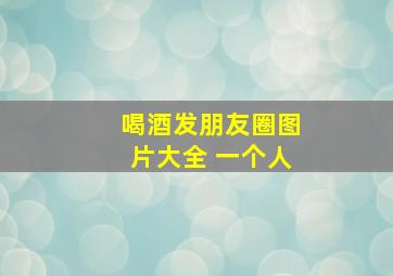 喝酒发朋友圈图片大全 一个人